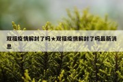 双福疫情解封了吗★双福疫情解封了吗最新消息