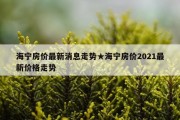 海宁房价最新消息走势★海宁房价2021最新价格走势