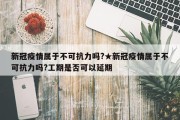 新冠疫情属于不可抗力吗?★新冠疫情属于不可抗力吗?工期是否可以延期