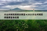 什么时候买房房价便宜★2021什么时候买房最便宜有优惠