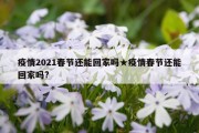 疫情2021春节还能回家吗★疫情春节还能回家吗?
