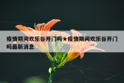 疫情期间欢乐谷开门吗★疫情期间欢乐谷开门吗最新消息