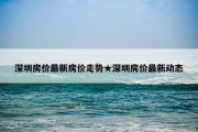 深圳房价最新房价走势★深圳房价最新动态
