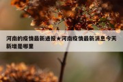 河南的疫情最新通报★河南疫情最新消息今天新增是哪里