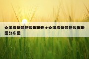 全国疫情最新数据地图★全国疫情最新数据地图分布图