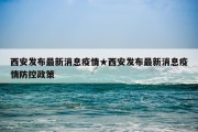 西安发布最新消息疫情★西安发布最新消息疫情防控政策