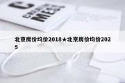北京房价均价2018★北京房价均价2025
