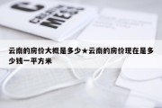 云南的房价大概是多少★云南的房价现在是多少钱一平方米