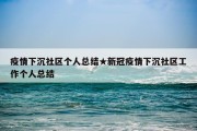 疫情下沉社区个人总结★新冠疫情下沉社区工作个人总结