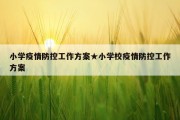 小学疫情防控工作方案★小学校疫情防控工作方案