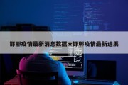邯郸疫情最新消息数据★邯郸疫情最新进展
