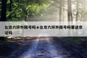 北京六环外限号吗★北京六环外限号吗要进京证吗