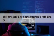 现在南宁房价多少★南宁现在的房子价格是多少