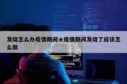 发烧怎么办疫情期间★疫情期间发烧了应该怎么做