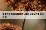 深圳西火车站疫情检测★深圳火车站西出站口封闭