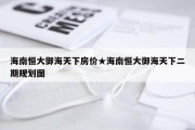 海南恒大御海天下房价★海南恒大御海天下二期规划图