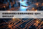 疫情期间和姐姐★疫情期间和姐姐在一起的小说叫什么名字