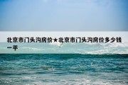 北京市门头沟房价★北京市门头沟房价多少钱一平
