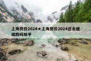 上海房价2024★上海房价2024还会继续跌吗知乎
