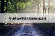 鄂城房价★鄂城房价还涨的起来吗
