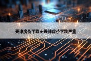 天津房价下跌★天津房价下跌严重