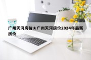 广州天河房价★广州天河房价2024年最新房价