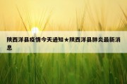 陕西洋县疫情今天通知★陕西洋县肺炎最新消息