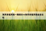 海天幸福天地一期房价★海天幸福天地业主论坛