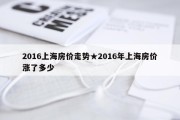 2016上海房价走势★2016年上海房价涨了多少