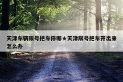 天津车辆限号把车停哪★天津限号把车开出来怎么办