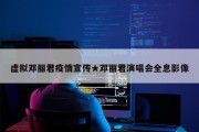 虚拟邓丽君疫情宣传★邓丽君演唱会全息影像