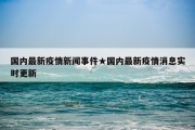 国内最新疫情新闻事件★国内最新疫情消息实时更新