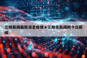 三明新闻最新消息疫情★三明市新闻网今日新闻