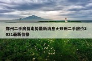 郑州二手房价走势最新消息★郑州二手房价2021最新价格