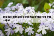 北京大兴黄村房价★北京大兴黄村房价多少钱一平米