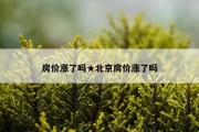 房价涨了吗★北京房价涨了吗