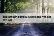 越南疫情最严重是哪天★越南疫情最严重是哪天开始的