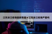 江苏浙江疫情最新数据★江苏浙江疫情严重吗