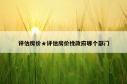 评估房价★评估房价找政府哪个部门