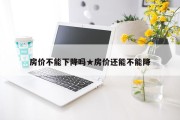 房价不能下降吗★房价还能不能降