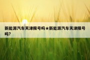新能源汽车天津限号吗★新能源汽车天津限号吗?