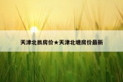 天津北辰房价★天津北塘房价最新