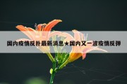 国内疫情反扑最新消息★国内又一波疫情反弹