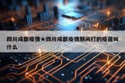 四川成都疫情★四川成都疫情期间打的疫苗叫什么
