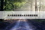 长沙高新区疫情★长沙高新区新冠