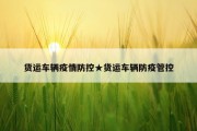 货运车辆疫情防控★货运车辆防疫管控