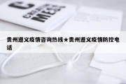 贵州遵义疫情咨询热线★贵州遵义疫情防控电话