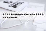 海南文昌白金海岸房价★海南文昌白金海岸房价多少钱一平米