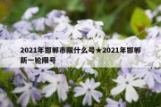 2021年邯郸市限什么号★2021年邯郸新一轮限号