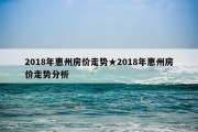 2018年惠州房价走势★2018年惠州房价走势分析